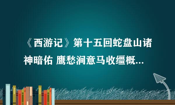 《西游记》第十五回蛇盘山诸神暗佑 鹰愁涧意马收缰概括是什么