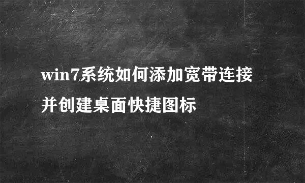 win7系统如何添加宽带连接并创建桌面快捷图标