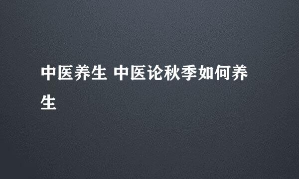 中医养生 中医论秋季如何养生