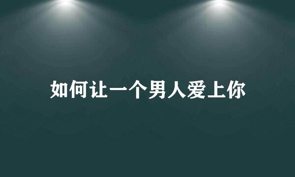 如何让一个男人爱上你