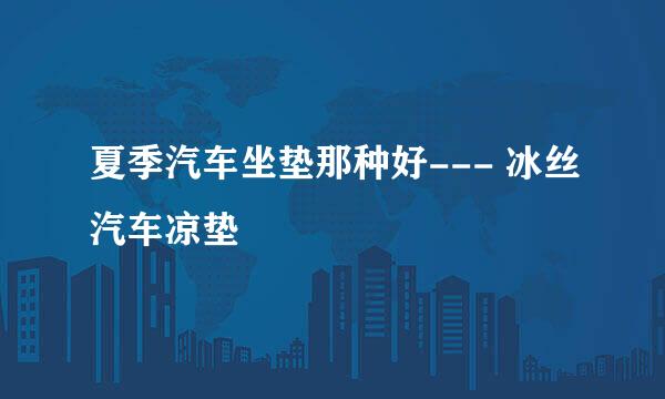夏季汽车坐垫那种好--- 冰丝汽车凉垫