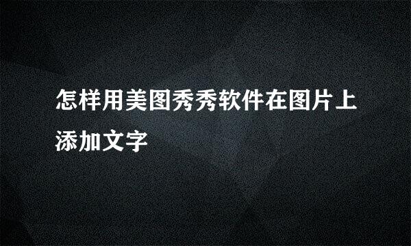 怎样用美图秀秀软件在图片上添加文字