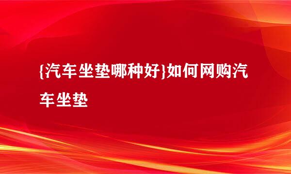 {汽车坐垫哪种好}如何网购汽车坐垫