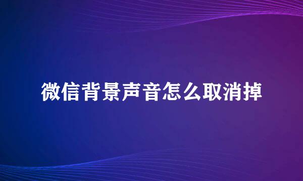 微信背景声音怎么取消掉