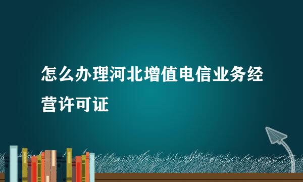 怎么办理河北增值电信业务经营许可证