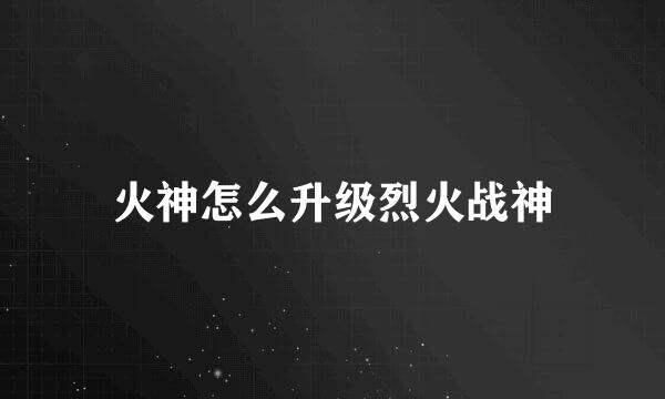 火神怎么升级烈火战神
