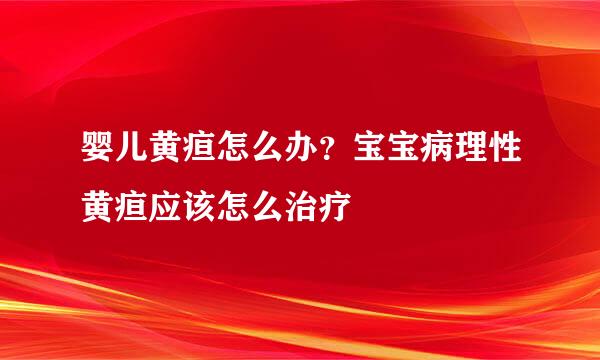 婴儿黄疸怎么办？宝宝病理性黄疸应该怎么治疗