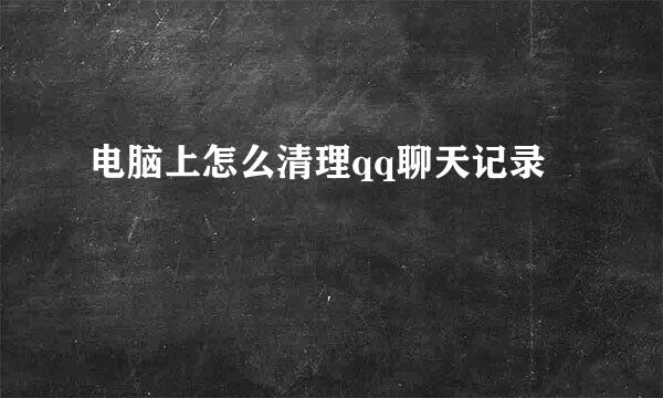 电脑上怎么清理qq聊天记录