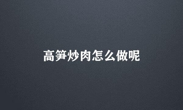 高笋炒肉怎么做呢