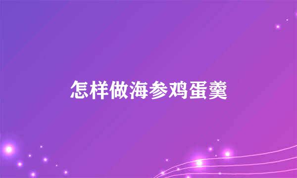 怎样做海参鸡蛋羹
