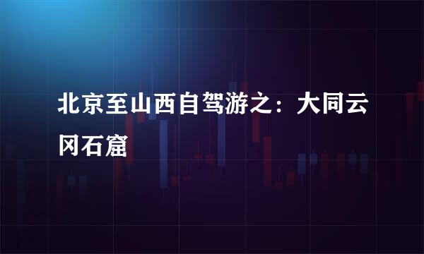 北京至山西自驾游之：大同云冈石窟