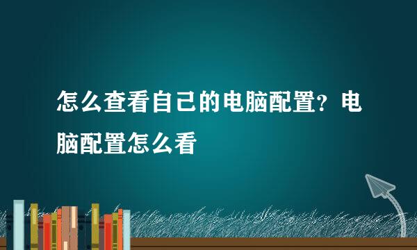怎么查看自己的电脑配置？电脑配置怎么看