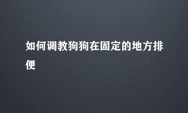 如何调教狗狗在固定的地方排便