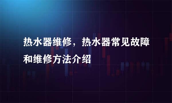 热水器维修，热水器常见故障和维修方法介绍