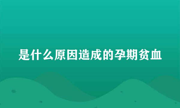 是什么原因造成的孕期贫血