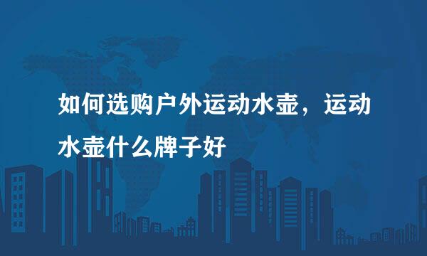 如何选购户外运动水壶，运动水壶什么牌子好