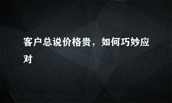 客户总说价格贵，如何巧妙应对