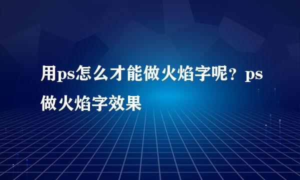 用ps怎么才能做火焰字呢？ps做火焰字效果
