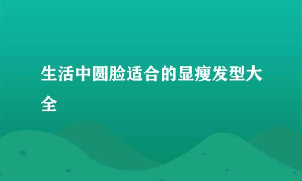 生活中圆脸适合的显瘦发型大全