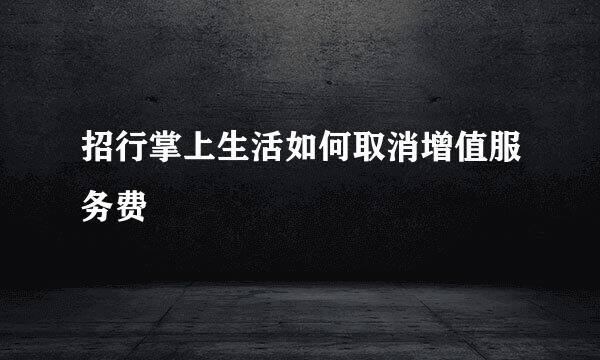 招行掌上生活如何取消增值服务费