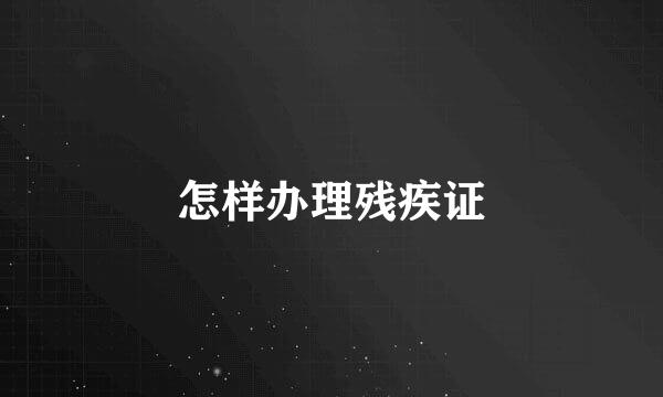 怎样办理残疾证