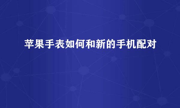 苹果手表如何和新的手机配对
