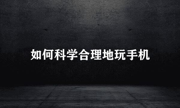 如何科学合理地玩手机