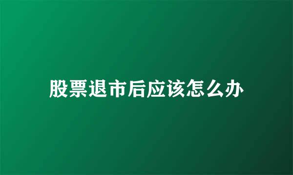 股票退市后应该怎么办