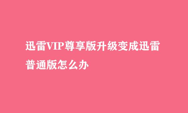 迅雷VIP尊享版升级变成迅雷普通版怎么办