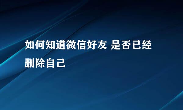 如何知道微信好友 是否已经删除自己