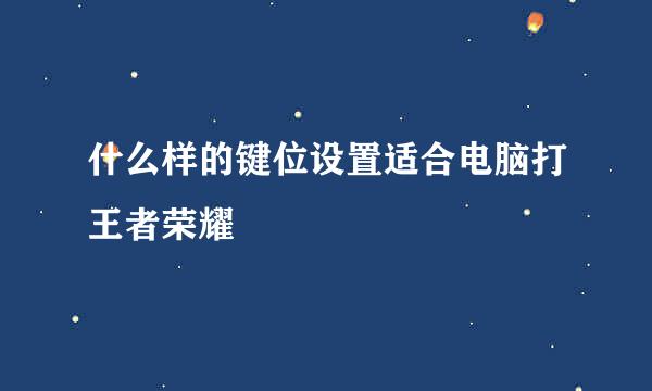 什么样的键位设置适合电脑打王者荣耀