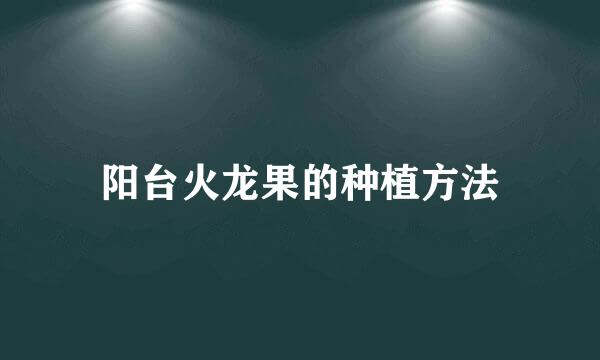 阳台火龙果的种植方法