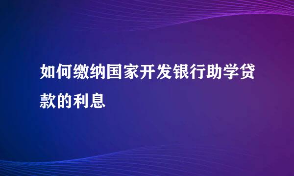 如何缴纳国家开发银行助学贷款的利息