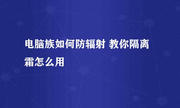 电脑族如何防辐射 教你隔离霜怎么用