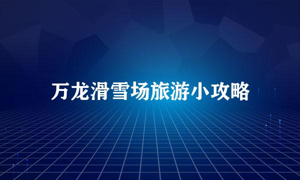 万龙滑雪场旅游小攻略