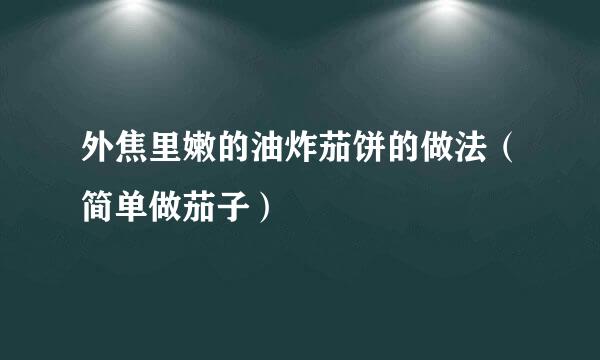 外焦里嫩的油炸茄饼的做法（简单做茄子）