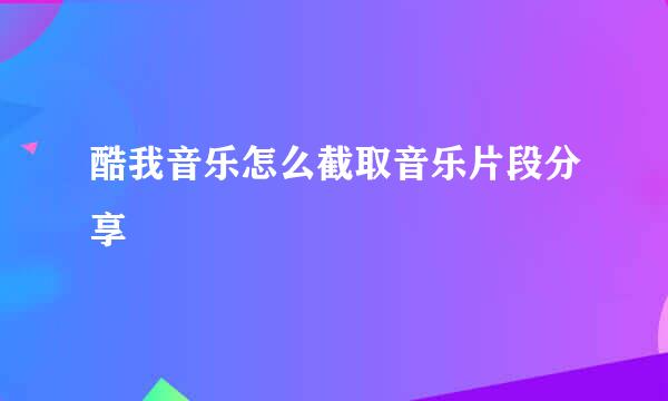 酷我音乐怎么截取音乐片段分享