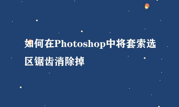 如何在Photoshop中将套索选区锯齿消除掉