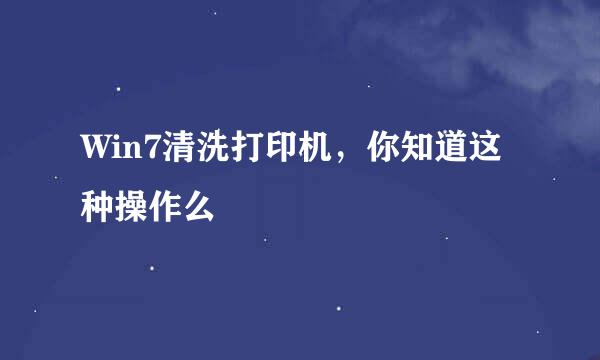Win7清洗打印机，你知道这种操作么
