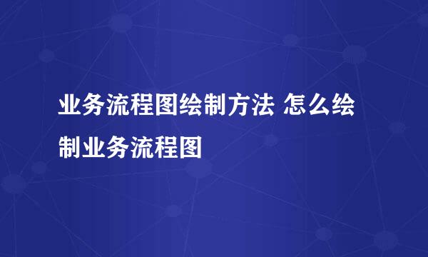 业务流程图绘制方法 怎么绘制业务流程图