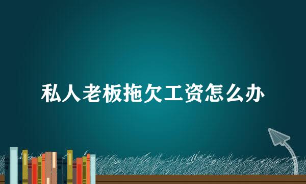 私人老板拖欠工资怎么办