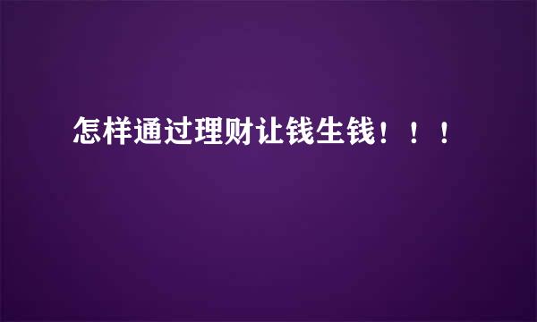 怎样通过理财让钱生钱！！！
