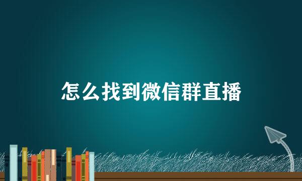 怎么找到微信群直播