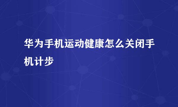 华为手机运动健康怎么关闭手机计步