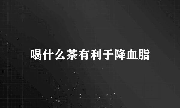 喝什么茶有利于降血脂
