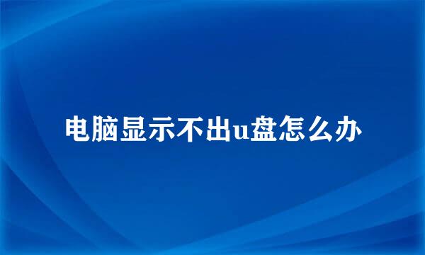 电脑显示不出u盘怎么办