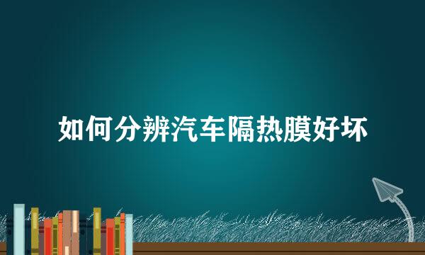 如何分辨汽车隔热膜好坏