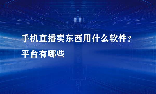 手机直播卖东西用什么软件？平台有哪些