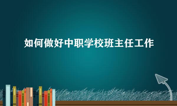 如何做好中职学校班主任工作