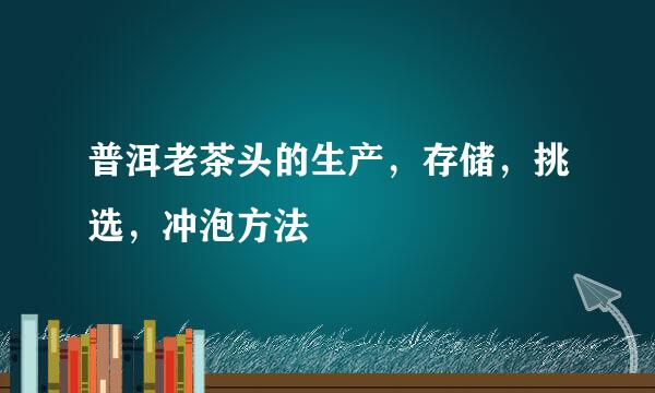 普洱老茶头的生产，存储，挑选，冲泡方法